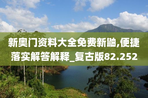 新奥门资料大全免费新鼬,便捷落实解答解释_复古版82.252