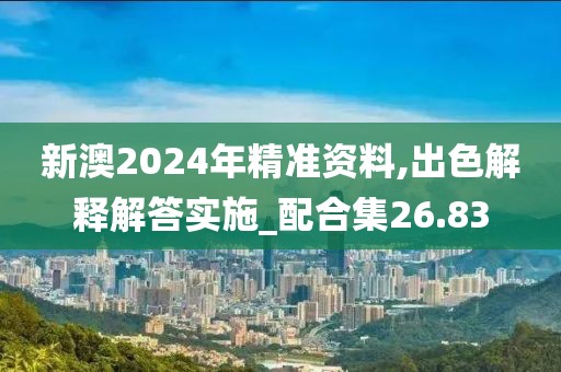 新澳2024年精准资料,出色解释解答实施_配合集26.83