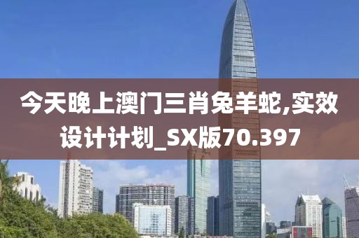 今天晚上澳门三肖兔羊蛇,实效设计计划_SX版70.397