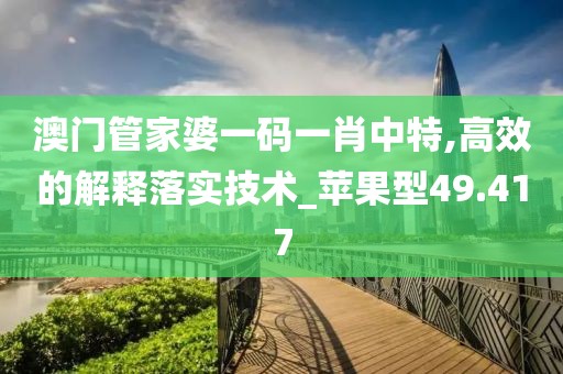 澳门管家婆一码一肖中特,高效的解释落实技术_苹果型49.417