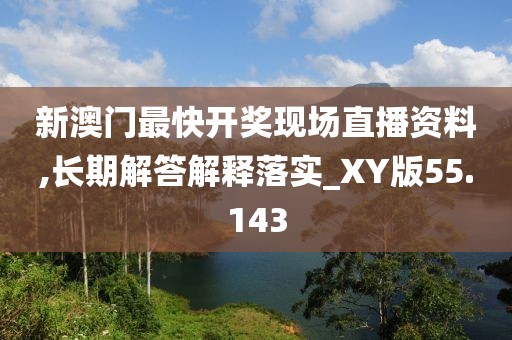 新澳门最快开奖现场直播资料,长期解答解释落实_XY版55.143