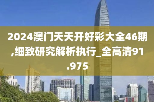 2024澳门天天开好彩大全46期,细致研究解析执行_全高清91.975