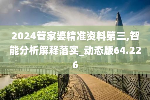 2024管家婆精准资料第三,智能分析解释落实_动态版64.226