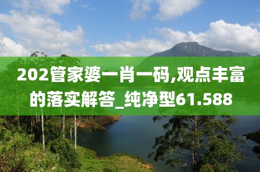 202管家婆一肖一码,观点丰富的落实解答_纯净型61.588