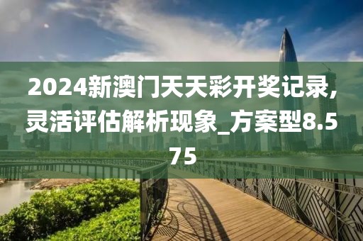 2024新澳门天天彩开奖记录,灵活评估解析现象_方案型8.575