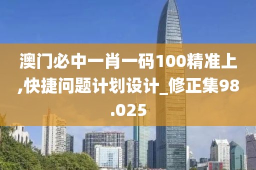 澳门必中一肖一码100精准上,快捷问题计划设计_修正集98.025