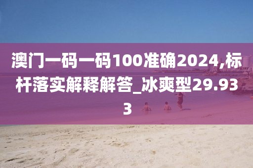 澳门一码一码100准确2024,标杆落实解释解答_冰爽型29.933