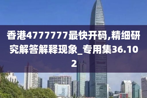 香港4777777最快开码,精细研究解答解释现象_专用集36.102