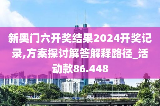 新奥门六开奖结果2024开奖记录,方案探讨解答解释路径_活动款86.448