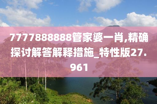 7777888888管家婆一肖,精确探讨解答解释措施_特性版27.961