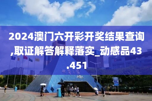 2024澳门六开彩开奖结果查询,取证解答解释落实_动感品43.451