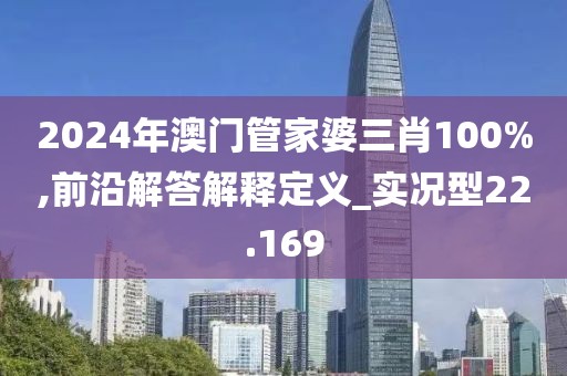 2024年澳门管家婆三肖100%,前沿解答解释定义_实况型22.169