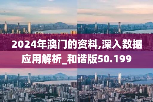 2024年澳门的资料,深入数据应用解析_和谐版50.199