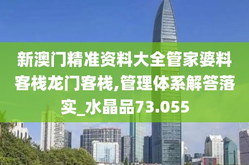 新澳门精准资料大全管家婆料客栈龙门客栈,管理体系解答落实_水晶品73.055