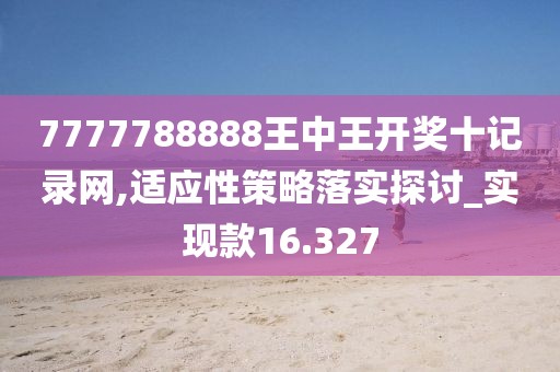 7777788888王中王开奖十记录网,适应性策略落实探讨_实现款16.327