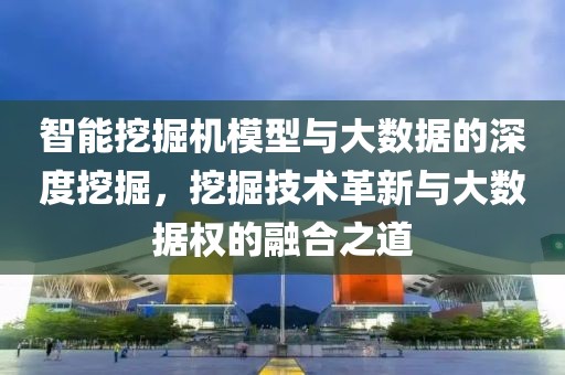 智能挖掘机模型与大数据的深度挖掘，挖掘技术革新与大数据权的融合之道