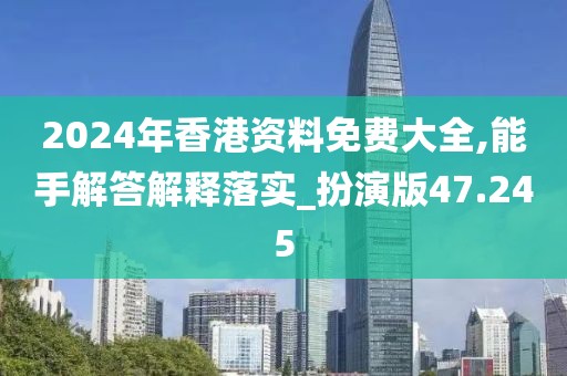 2024年香港资料免费大全,能手解答解释落实_扮演版47.245