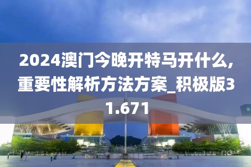 2024澳门今晚开特马开什么,重要性解析方法方案_积极版31.671