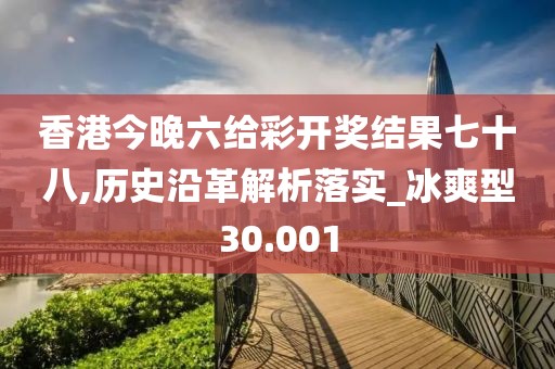 香港今晚六给彩开奖结果七十八,历史沿革解析落实_冰爽型30.001