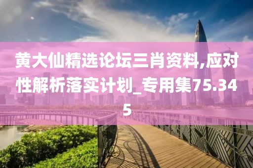 黄大仙精选论坛三肖资料,应对性解析落实计划_专用集75.345