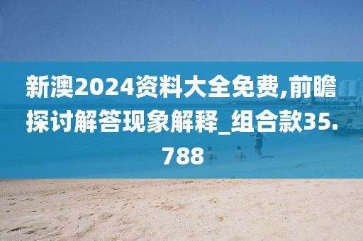 新澳2024资料大全免费,前瞻探讨解答现象解释_组合款35.788