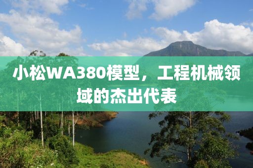 小松WA380模型，工程机械领域的杰出代表