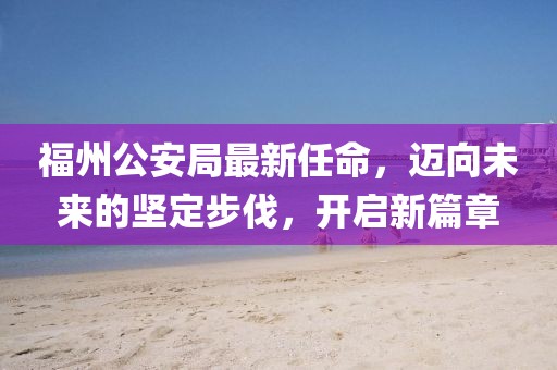 福州公安局最新任命，迈向未来的坚定步伐，开启新篇章