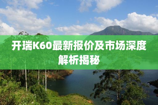 开瑞K60最新报价及市场深度解析揭秘