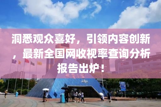 洞悉观众喜好，引领内容创新，最新全国网收视率查询分析报告出炉！