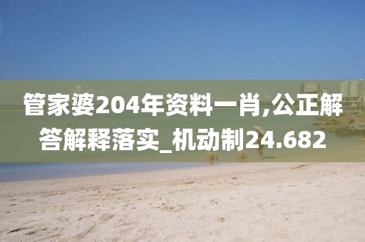 管家婆204年资料一肖,公正解答解释落实_机动制24.682