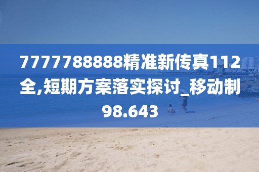 7777788888精准新传真112全,短期方案落实探讨_移动制98.643