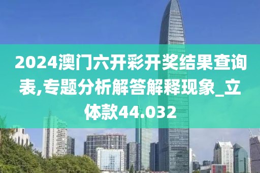 2024澳门六开彩开奖结果查询表,专题分析解答解释现象_立体款44.032