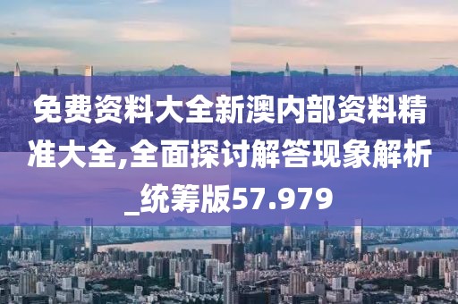 免费资料大全新澳内部资料精准大全,全面探讨解答现象解析_统筹版57.979