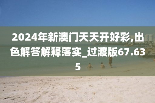 2024年新澳门天天开好彩,出色解答解释落实_过渡版67.635