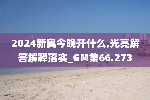 2024新奥今晚开什么,光亮解答解释落实_GM集66.273