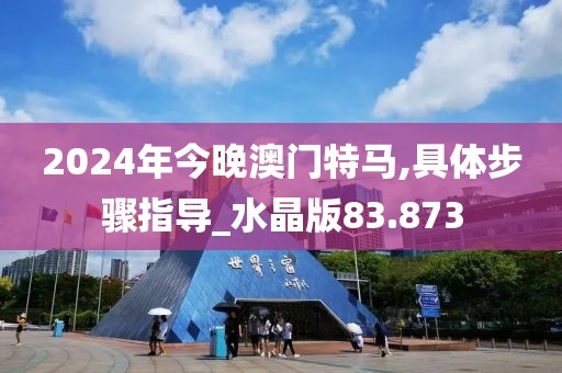 2024年今晚澳门特马,具体步骤指导_水晶版83.873