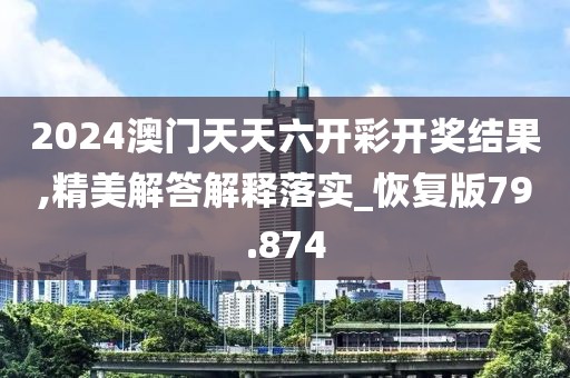 2024澳门天天六开彩开奖结果,精美解答解释落实_恢复版79.874