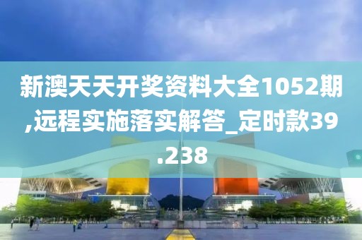 新澳天天开奖资料大全1052期,远程实施落实解答_定时款39.238