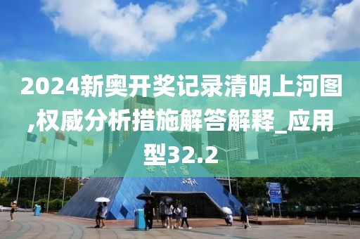 2024新奥开奖记录清明上河图,权威分析措施解答解释_应用型32.2