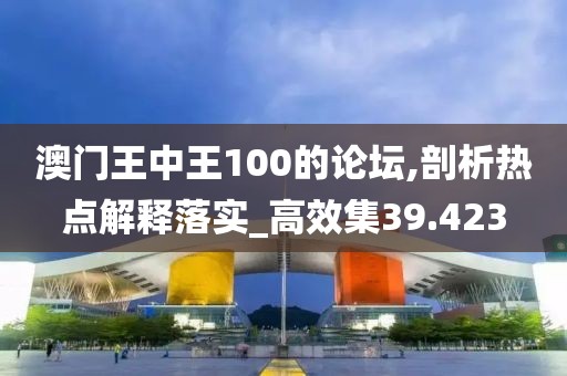 澳门王中王100的论坛,剖析热点解释落实_高效集39.423