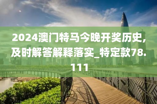 2024澳门特马今晚开奖历史,及时解答解释落实_特定款78.111