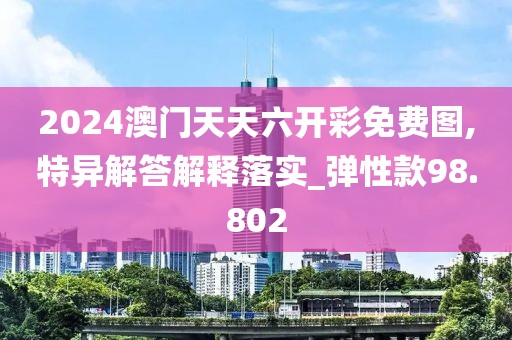 2024澳门天天六开彩免费图,特异解答解释落实_弹性款98.802