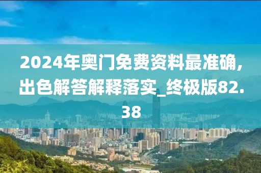 2024年奥门免费资料最准确,出色解答解释落实_终极版82.38