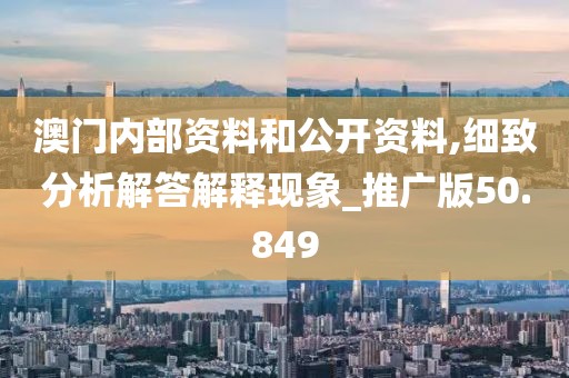 澳门内部资料和公开资料,细致分析解答解释现象_推广版50.849