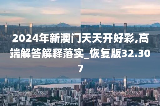 2024年新澳门天天开好彩,高端解答解释落实_恢复版32.307