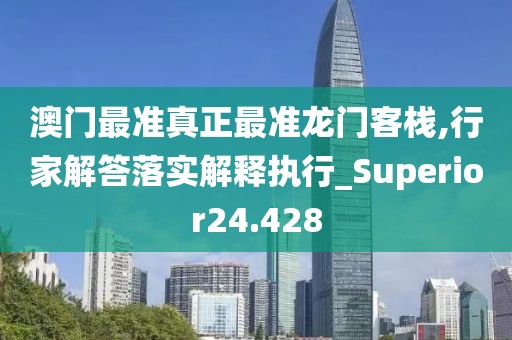 澳门最准真正最准龙门客栈,行家解答落实解释执行_Superior24.428