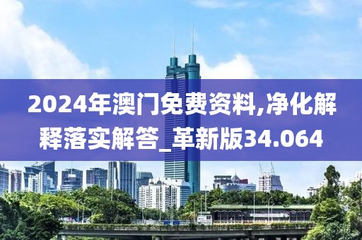 2024年澳门免费资料,净化解释落实解答_革新版34.064