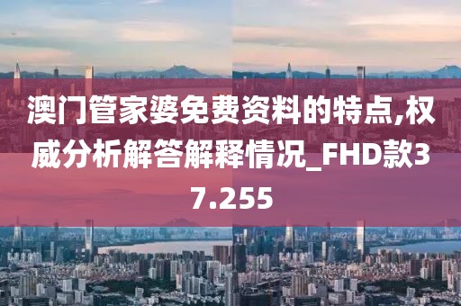 澳门管家婆免费资料的特点,权威分析解答解释情况_FHD款37.255