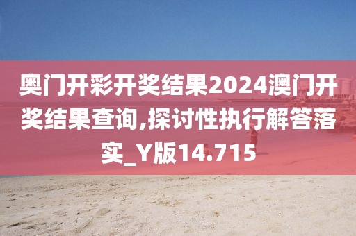 奥门开彩开奖结果2024澳门开奖结果查询,探讨性执行解答落实_Y版14.715