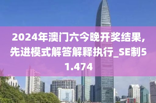 2024年澳门六今晚开奖结果,先进模式解答解释执行_SE制51.474